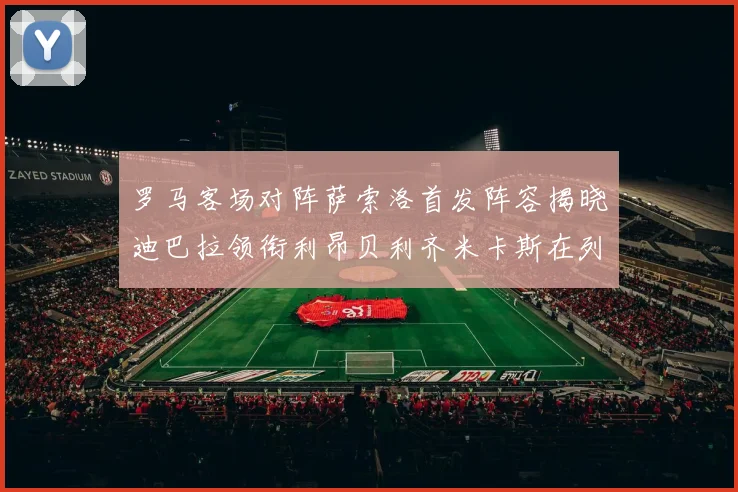 罗马客场对阵萨索洛首发阵容揭晓迪巴拉领衔利昂贝利齐米卡斯在列