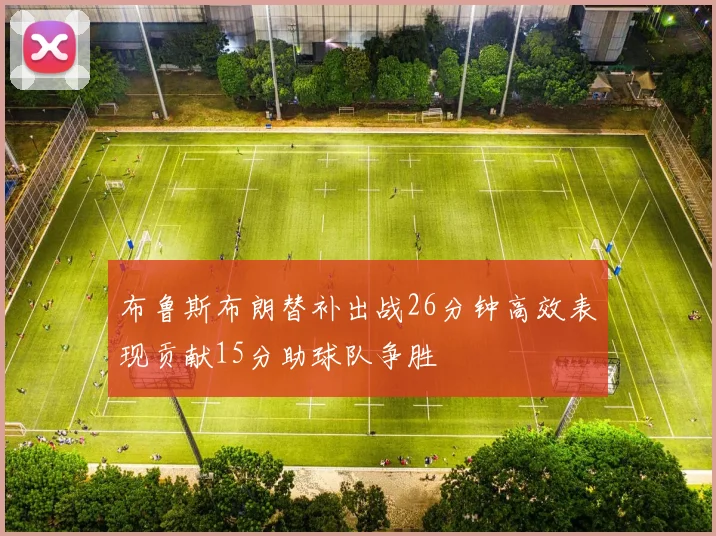 布鲁斯布朗替补出战26分钟高效表现贡献15分助球队争胜