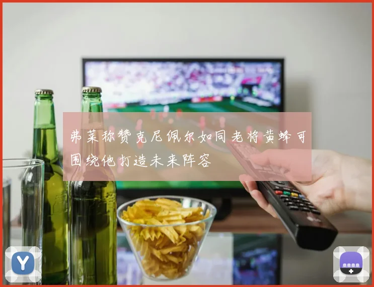 弗莱称赞克尼佩尔如同老将黄蜂可围绕他打造未来阵容