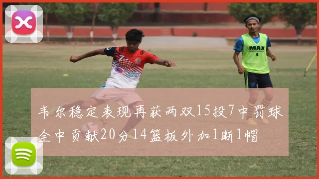 韦尔稳定表现再获两双15投7中罚球全中贡献20分14篮板外加1断1帽