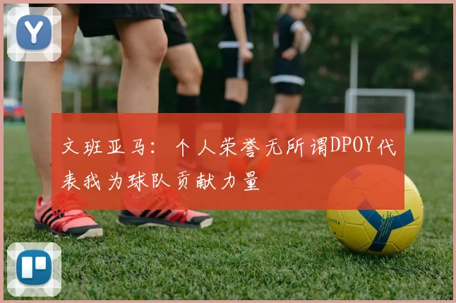 文班亚马：个人荣誉无所谓DPOY代表我为球队贡献力量