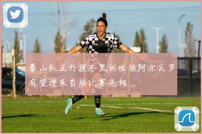 泰山队五外援齐聚训练场阿尔瓦罗有望迎来首场比赛亮相