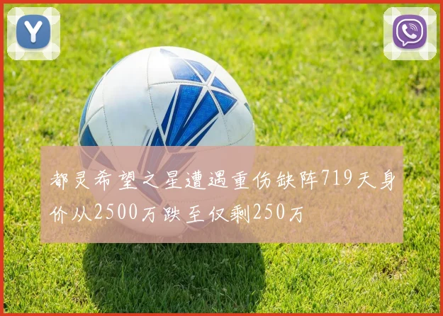 都灵希望之星遭遇重伤缺阵719天身价从2500万跌至仅剩250万