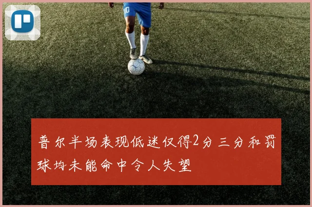 普尔半场表现低迷仅得2分三分和罚球均未能命中令人失望