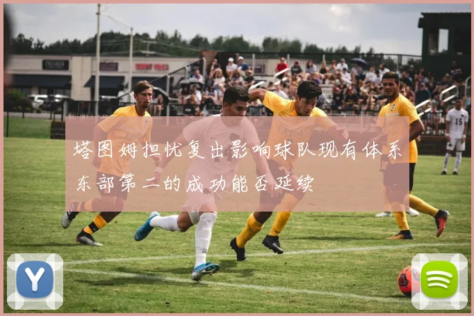 塔图姆担忧复出影响球队现有体系东部第二的成功能否延续