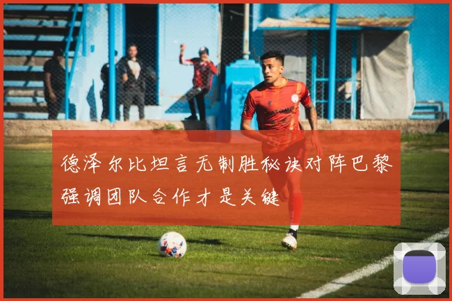 德泽尔比坦言无制胜秘诀对阵巴黎强调团队合作才是关键