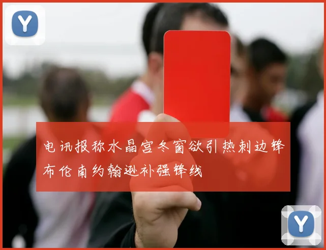 电讯报称水晶宫冬窗欲引热刺边锋布伦南约翰逊补强锋线