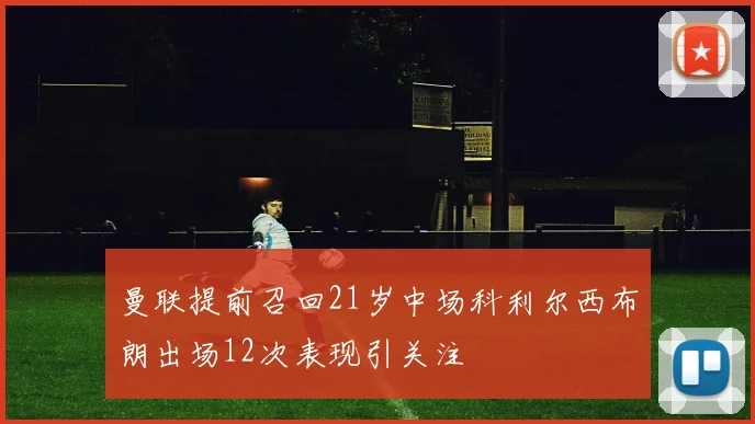曼联提前召回21岁中场科利尔西布朗出场12次表现引关注