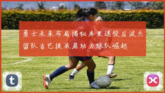 勇士未来布局揭秘库里退役后波杰留队吉巴换浓眉助力球队崛起